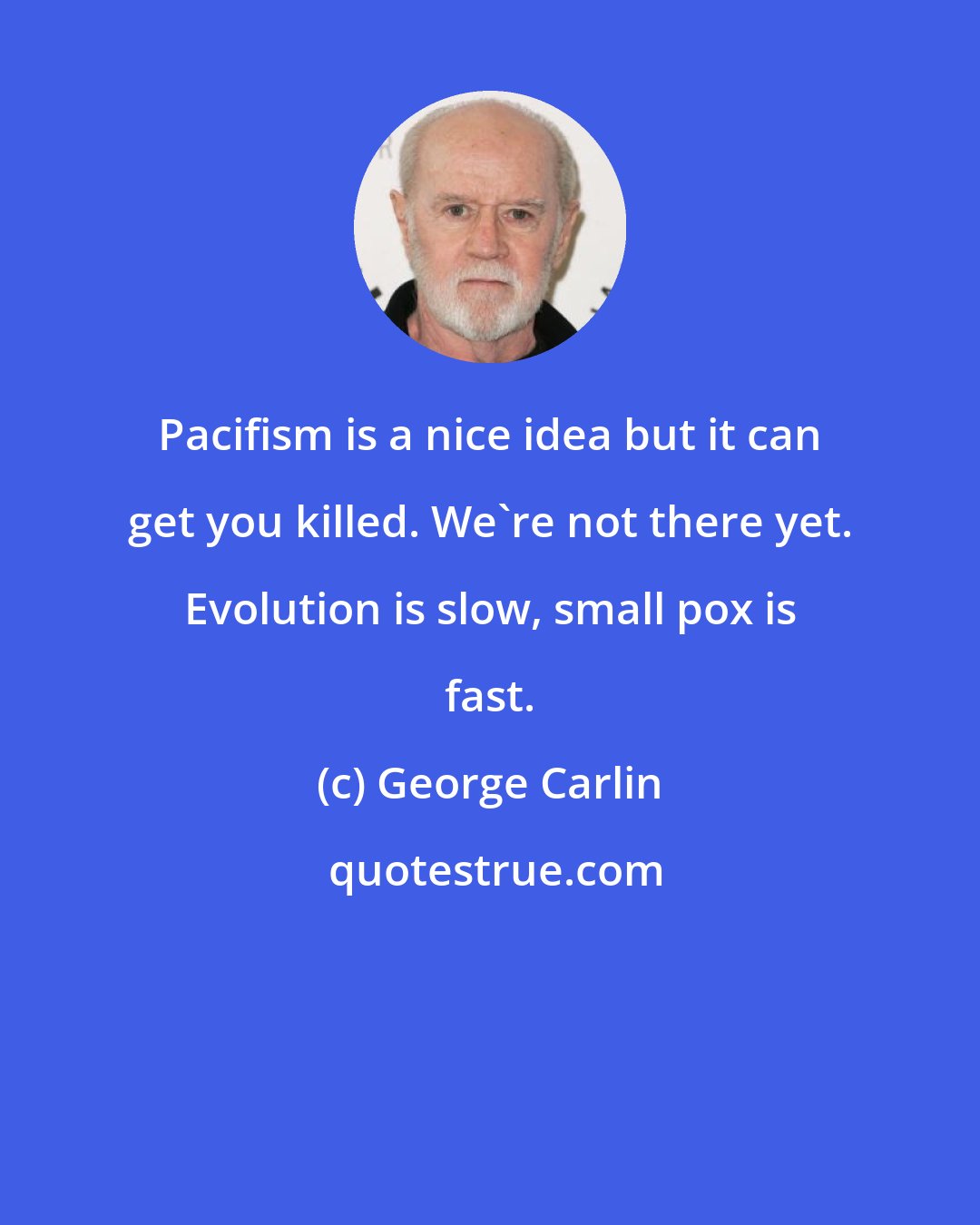 George Carlin: Pacifism is a nice idea but it can get you killed. We're not there yet. Evolution is slow, small pox is fast.