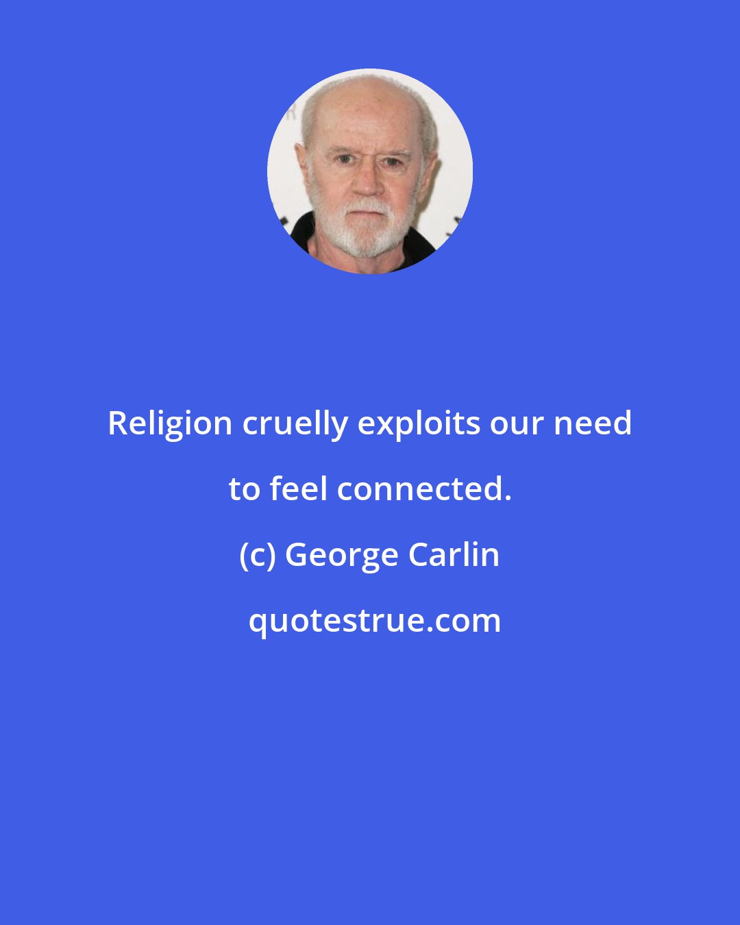 George Carlin: Religion cruelly exploits our need to feel connected.