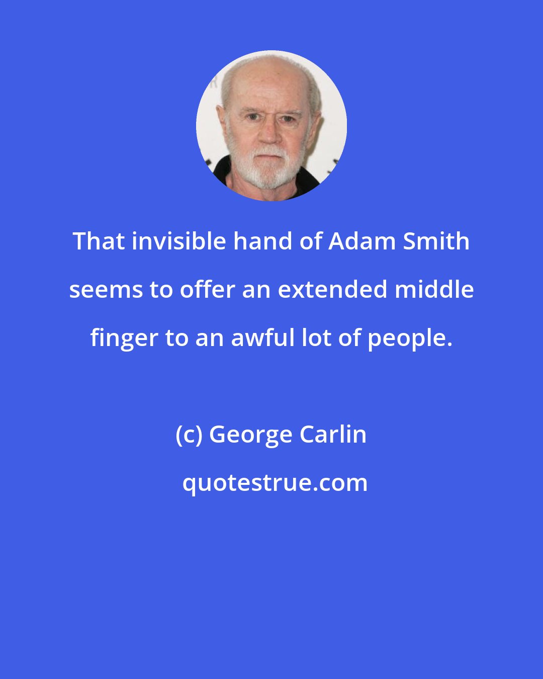 George Carlin: That invisible hand of Adam Smith seems to offer an extended middle finger to an awful lot of people.