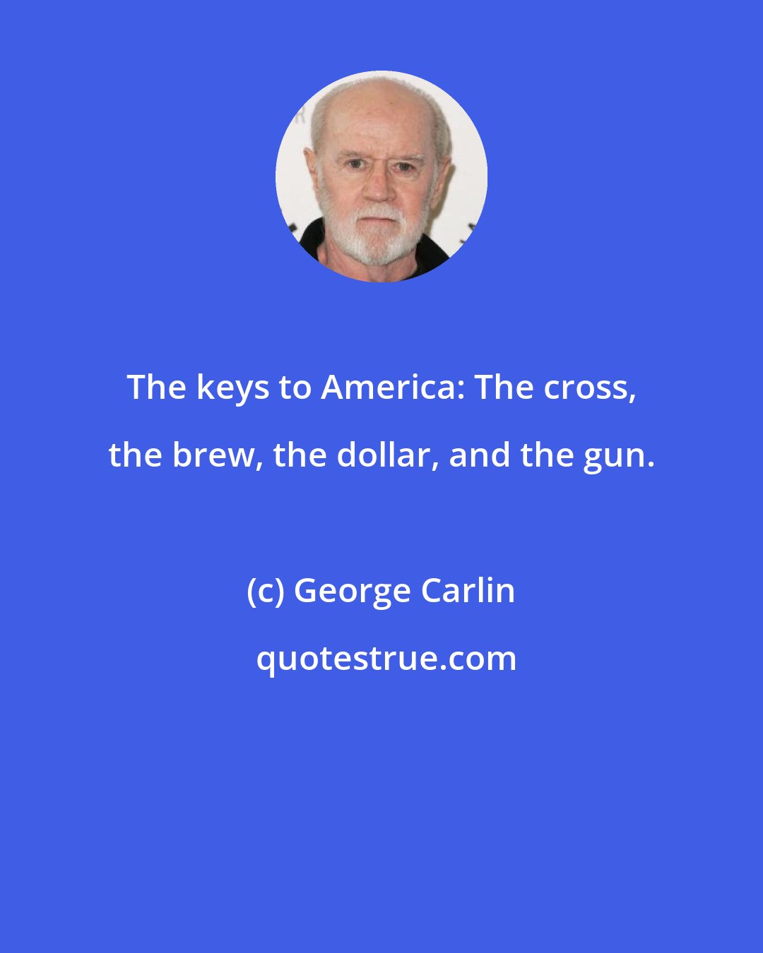 George Carlin: The keys to America: The cross, the brew, the dollar, and the gun.