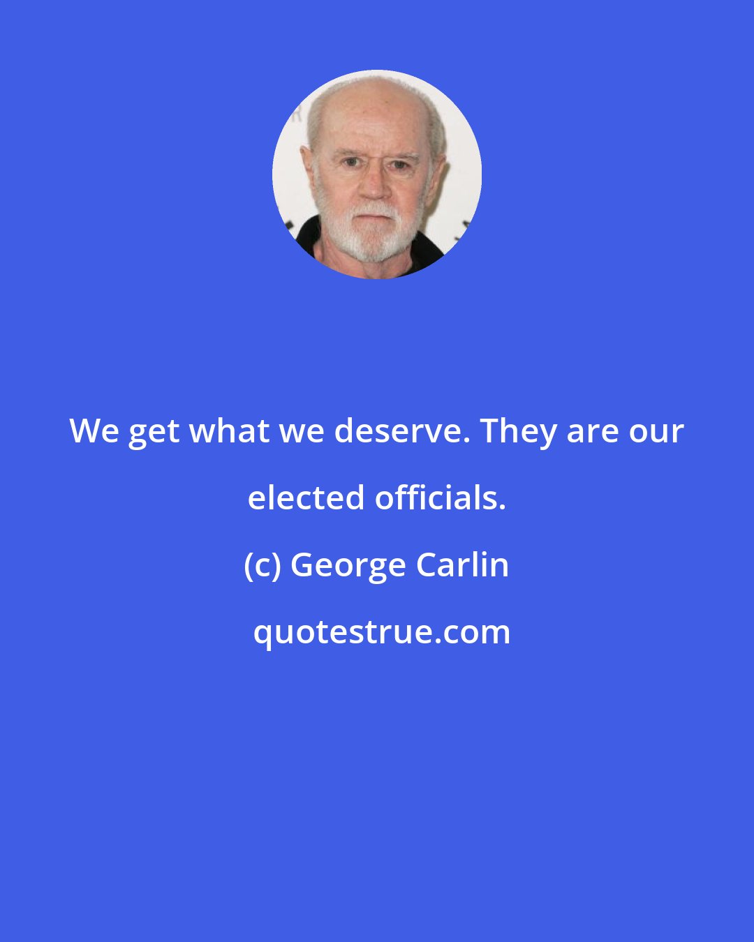 George Carlin: We get what we deserve. They are our elected officials.