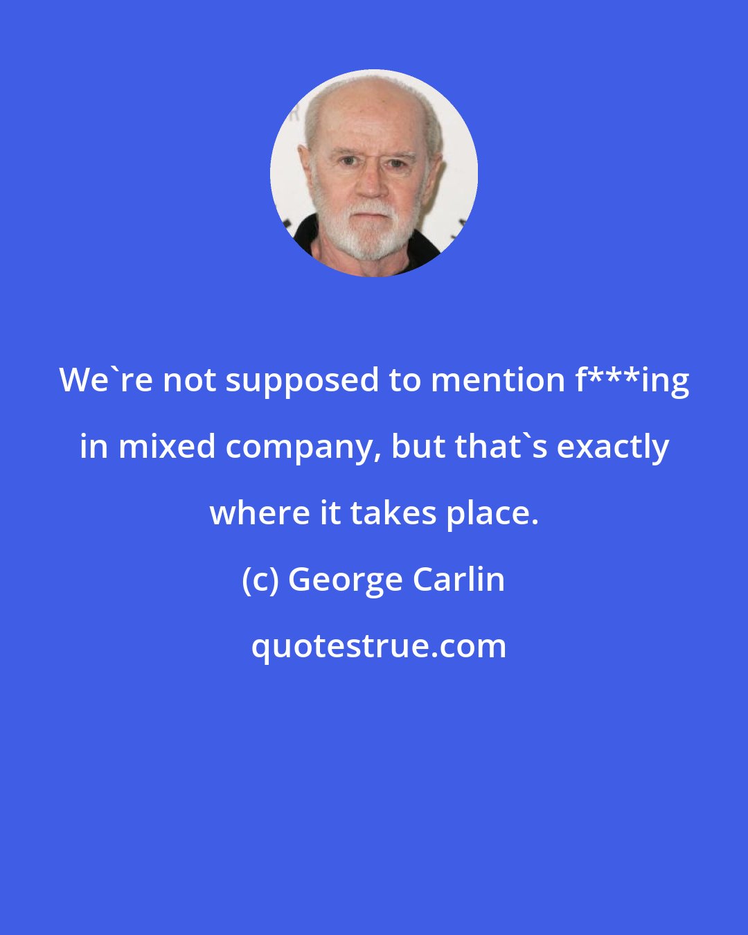 George Carlin: We're not supposed to mention f***ing in mixed company, but that's exactly where it takes place.