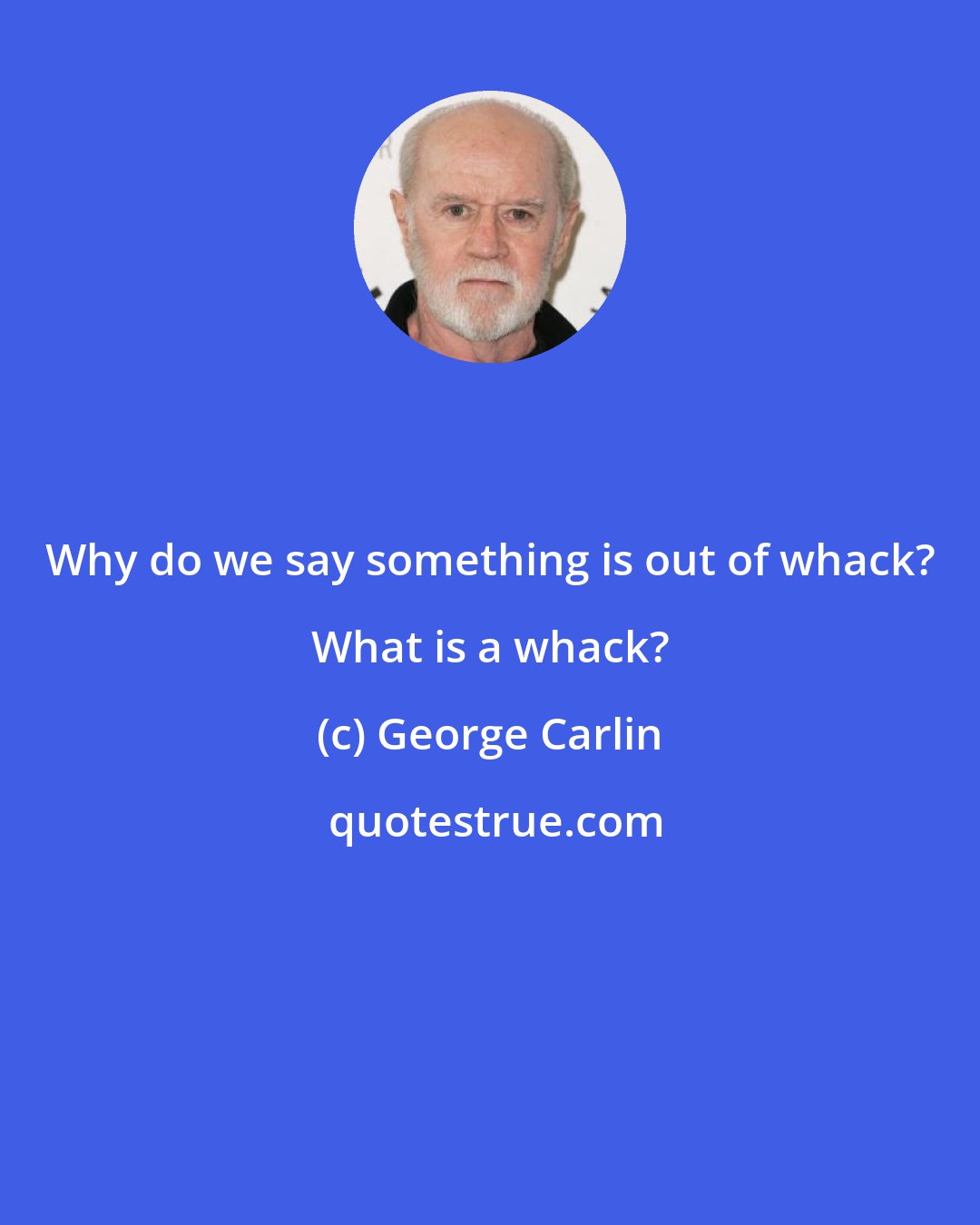 George Carlin: Why do we say something is out of whack? What is a whack?