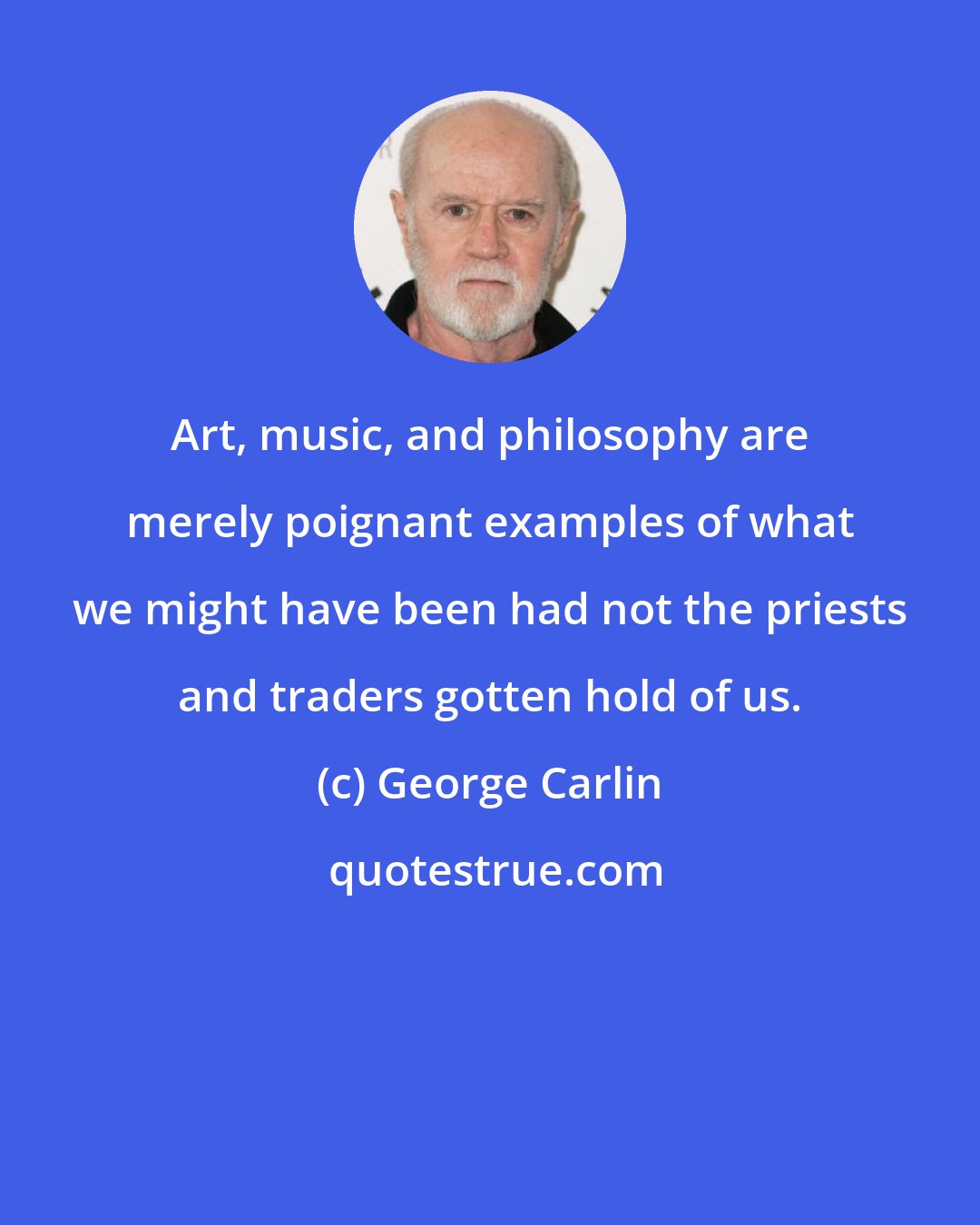 George Carlin: Art, music, and philosophy are merely poignant examples of what we might have been had not the priests and traders gotten hold of us.