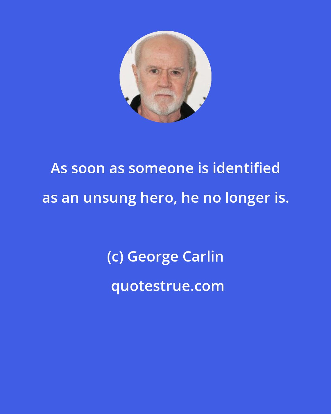 George Carlin: As soon as someone is identified as an unsung hero, he no longer is.