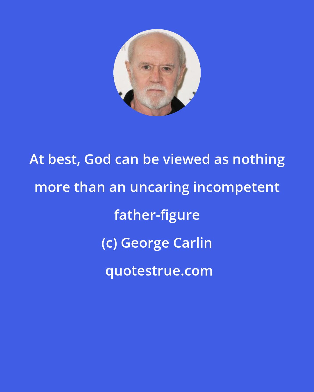 George Carlin: At best, God can be viewed as nothing more than an uncaring incompetent father-figure