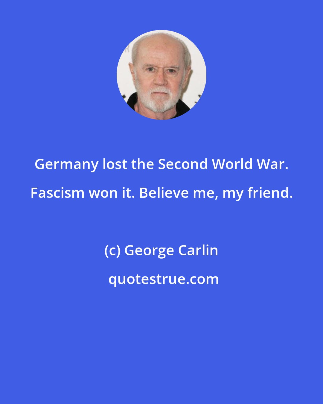 George Carlin: Germany lost the Second World War. Fascism won it. Believe me, my friend.