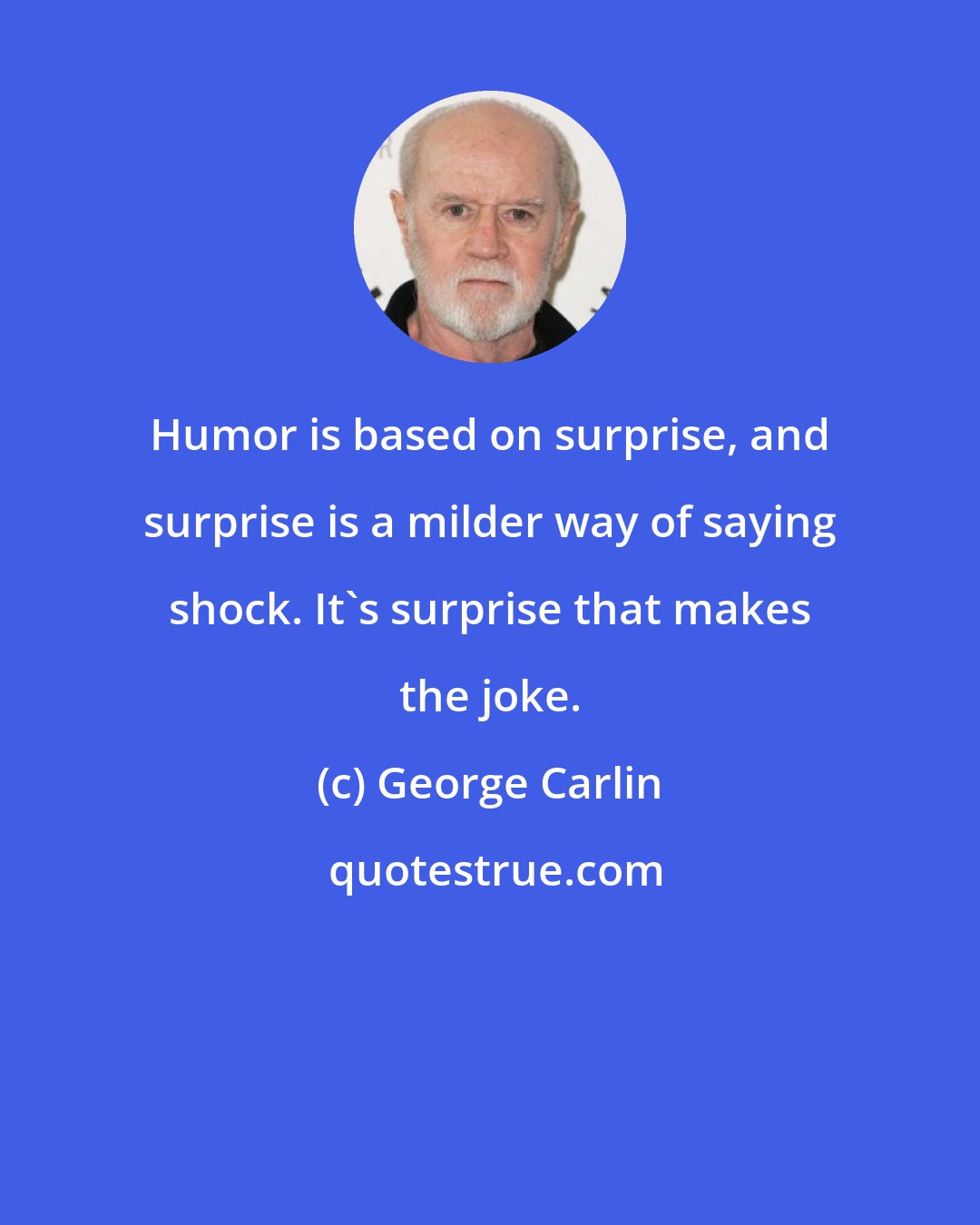 George Carlin: Humor is based on surprise, and surprise is a milder way of saying shock. It's surprise that makes the joke.