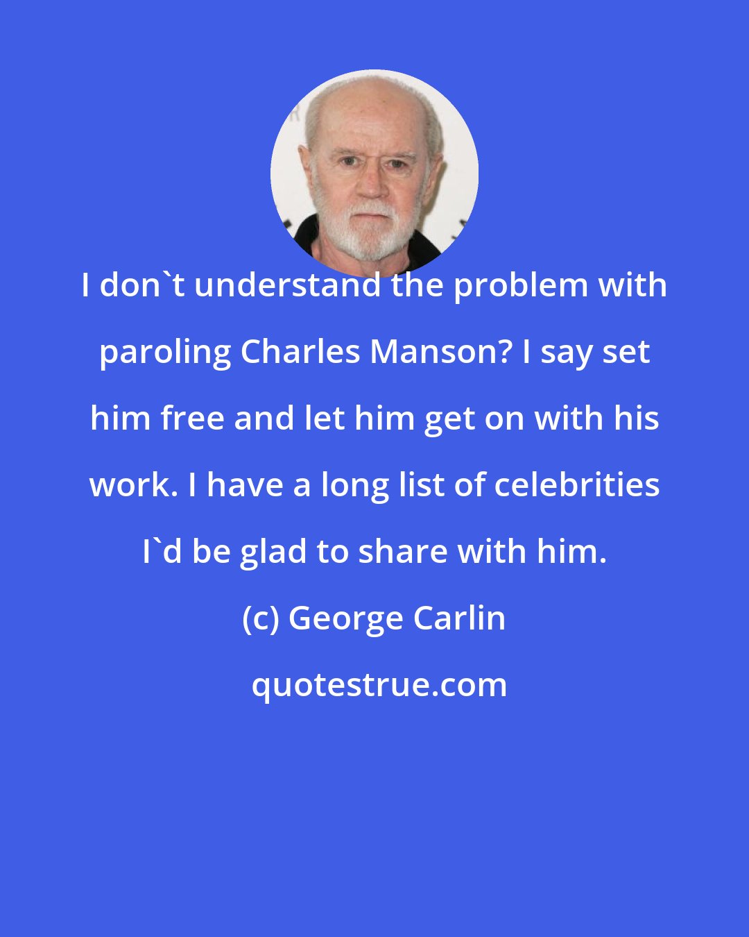 George Carlin: I don't understand the problem with paroling Charles Manson? I say set him free and let him get on with his work. I have a long list of celebrities I'd be glad to share with him.