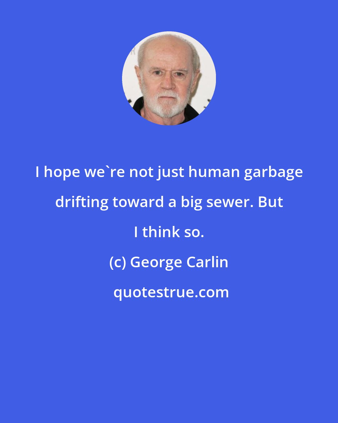 George Carlin: I hope we're not just human garbage drifting toward a big sewer. But I think so.