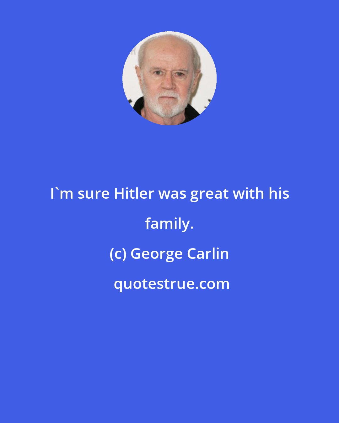 George Carlin: I'm sure Hitler was great with his family.