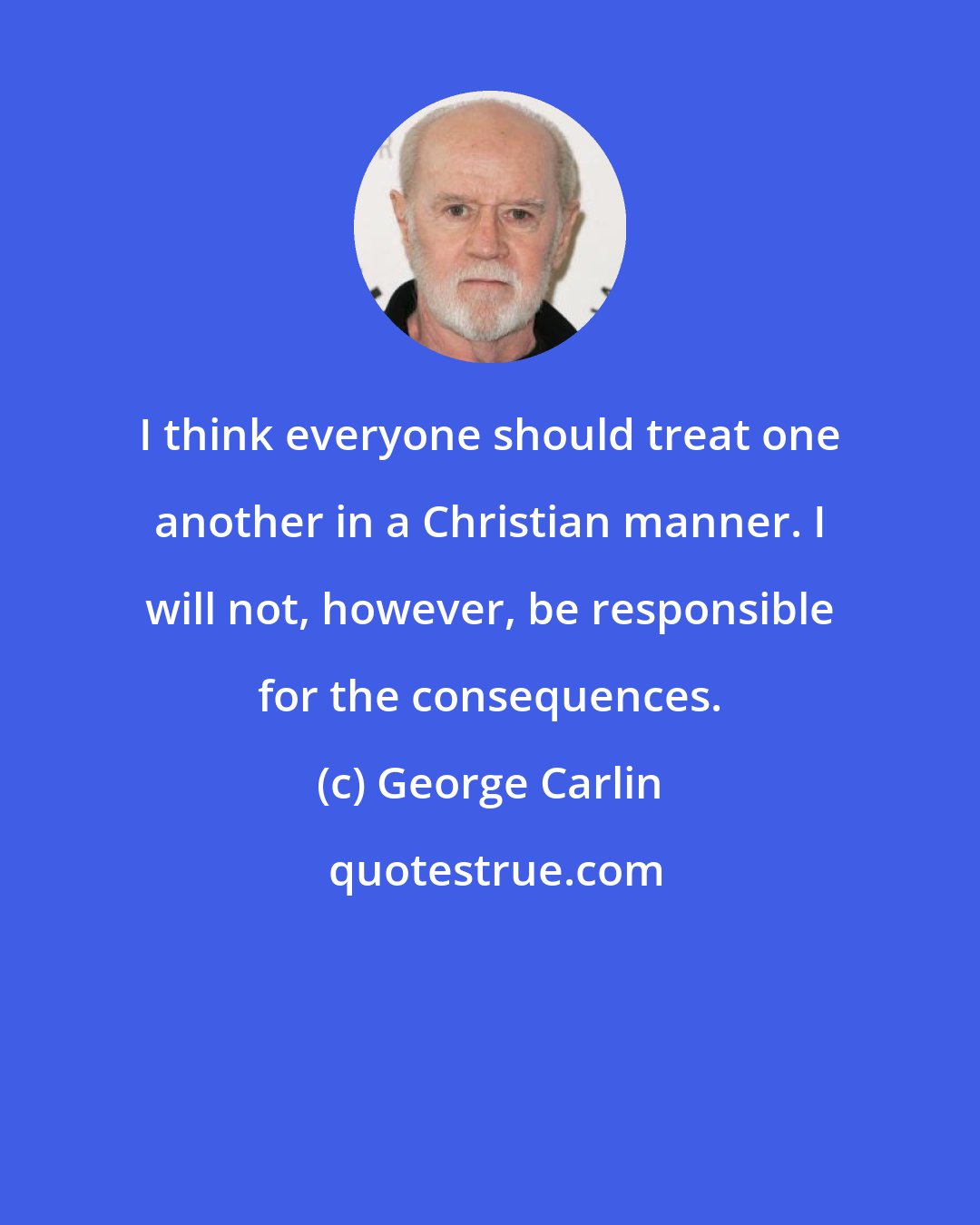 George Carlin: I think everyone should treat one another in a Christian manner. I will not, however, be responsible for the consequences.