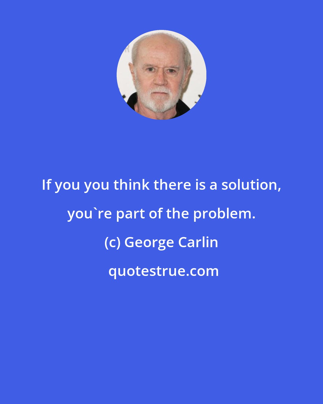 George Carlin: If you you think there is a solution, you're part of the problem.