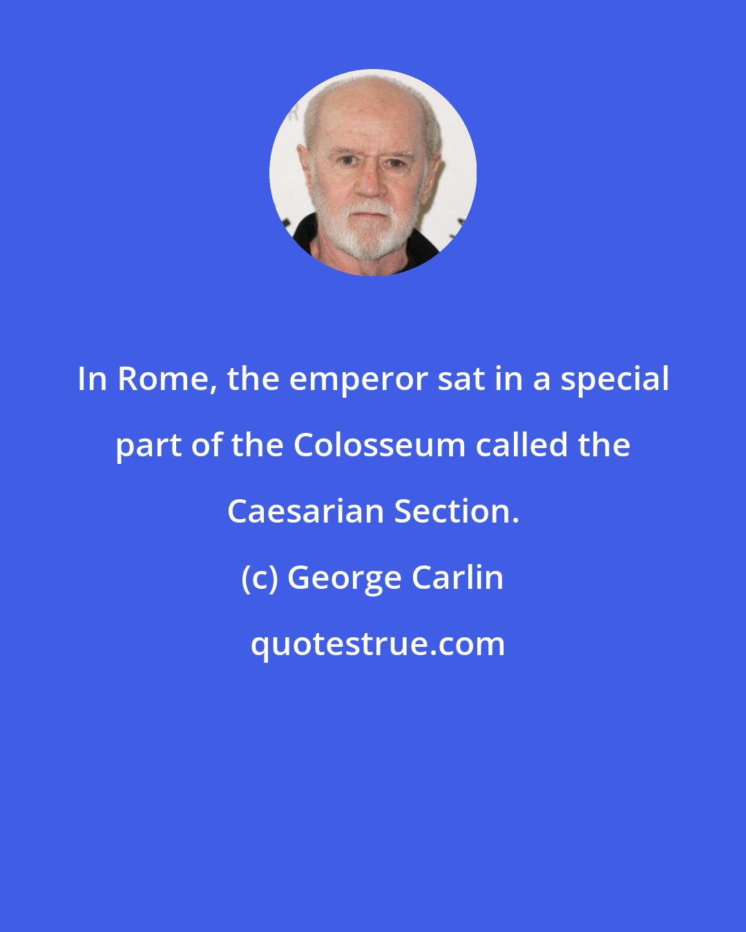 George Carlin: In Rome, the emperor sat in a special part of the Colosseum called the Caesarian Section.