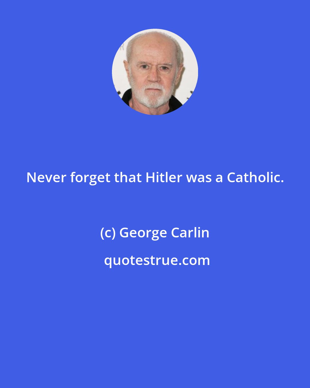 George Carlin: Never forget that Hitler was a Catholic.