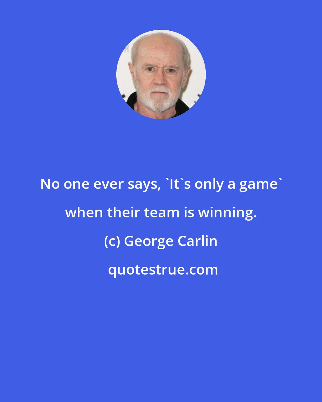 George Carlin: No one ever says, 'It's only a game' when their team is winning.