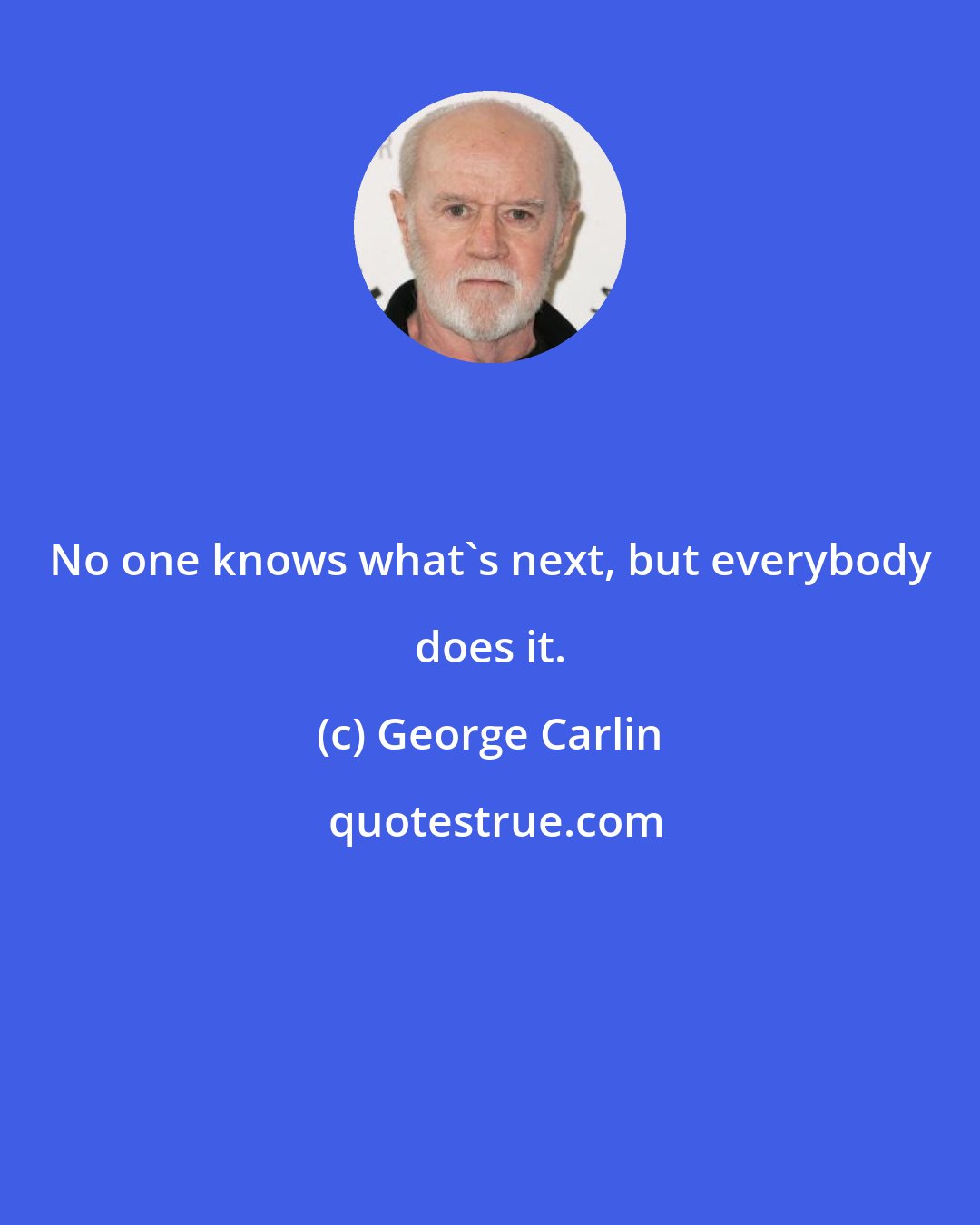 George Carlin: No one knows what's next, but everybody does it.
