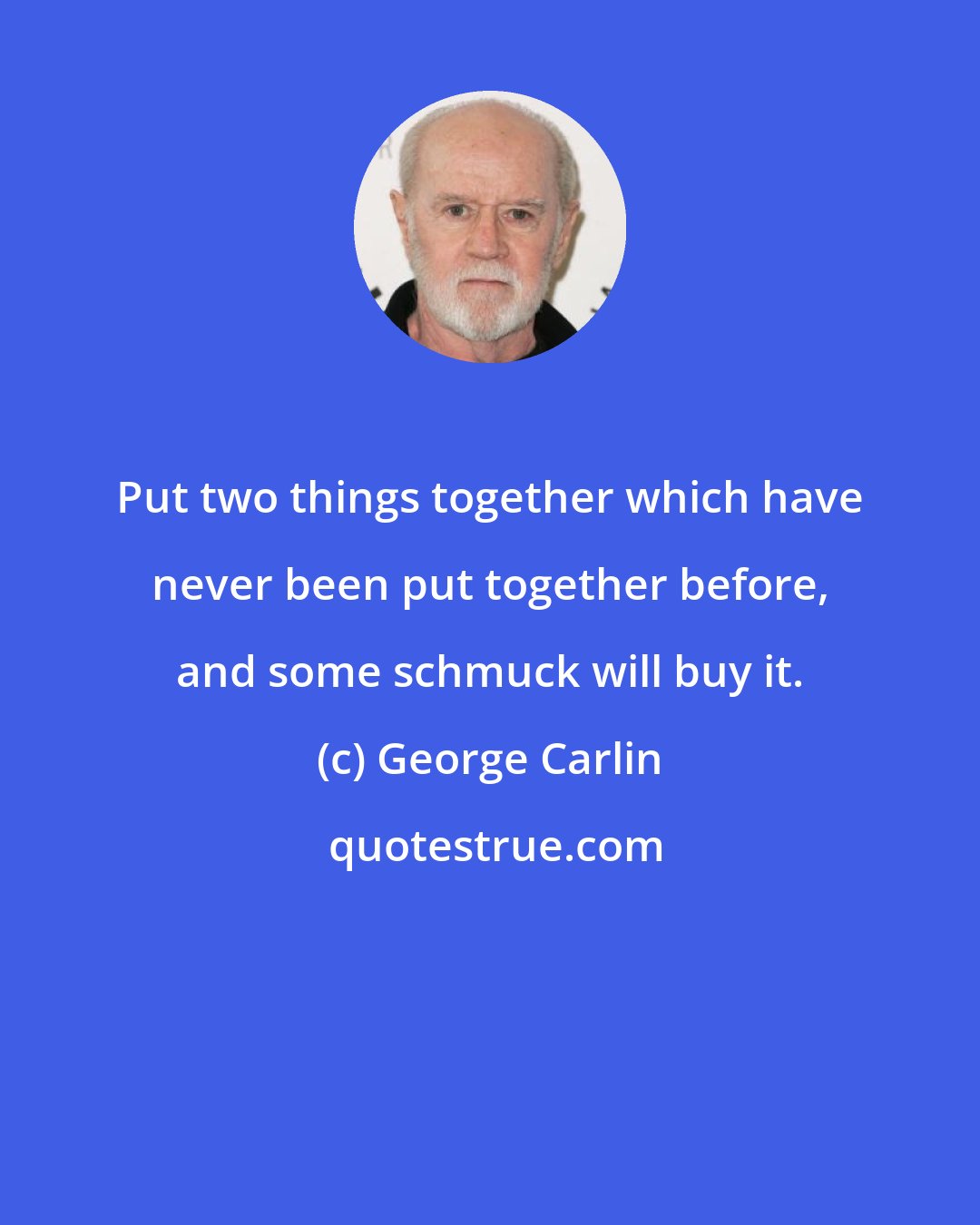 George Carlin: Put two things together which have never been put together before, and some schmuck will buy it.