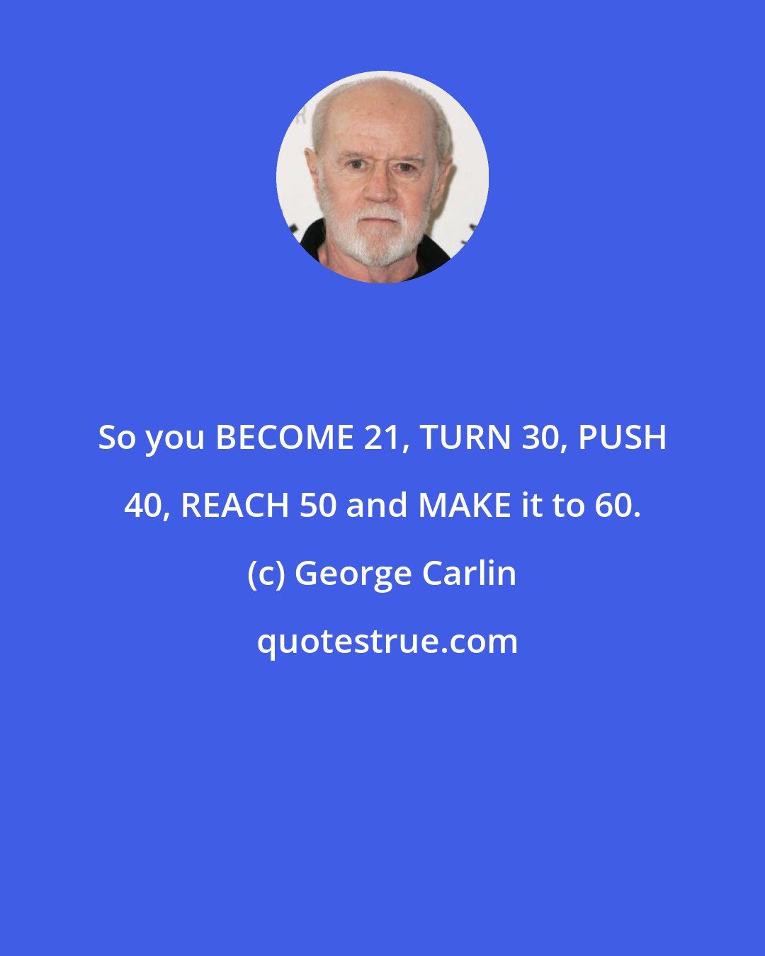 George Carlin: So you BECOME 21, TURN 30, PUSH 40, REACH 50 and MAKE it to 60.