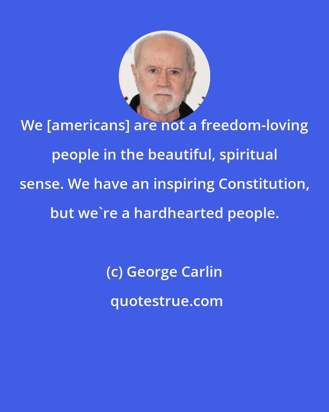 George Carlin: We [americans] are not a freedom-loving people in the beautiful, spiritual sense. We have an inspiring Constitution, but we're a hardhearted people.