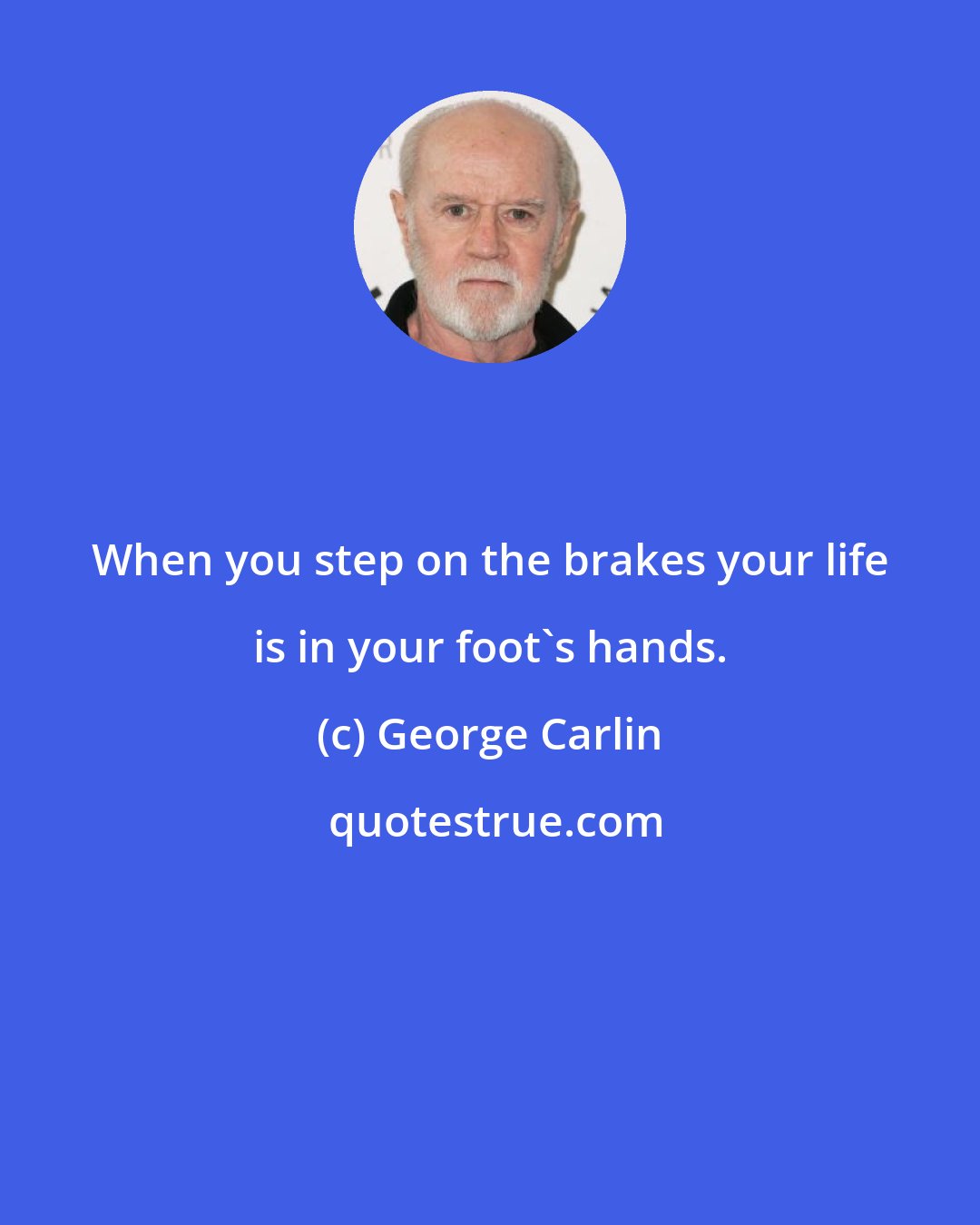 George Carlin: When you step on the brakes your life is in your foot's hands.