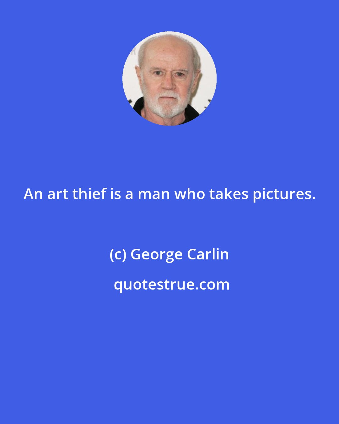 George Carlin: An art thief is a man who takes pictures.