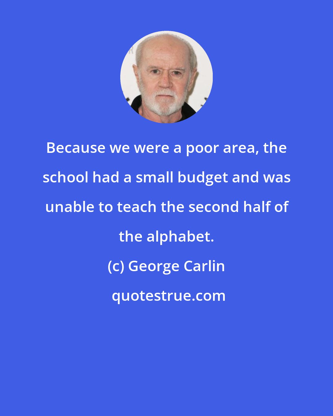 George Carlin: Because we were a poor area, the school had a small budget and was unable to teach the second half of the alphabet.