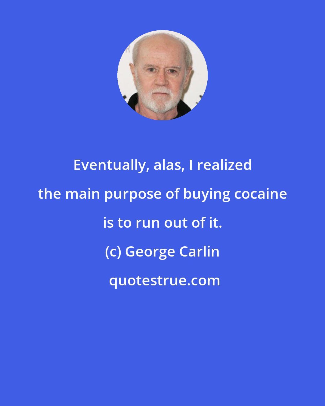 George Carlin: Eventually, alas, I realized the main purpose of buying cocaine is to run out of it.