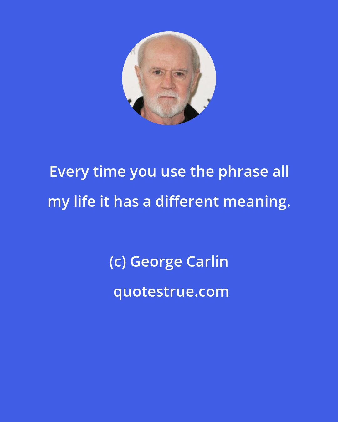 George Carlin: Every time you use the phrase all my life it has a different meaning.