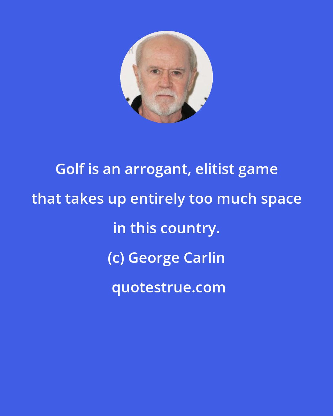 George Carlin: Golf is an arrogant, elitist game that takes up entirely too much space in this country.