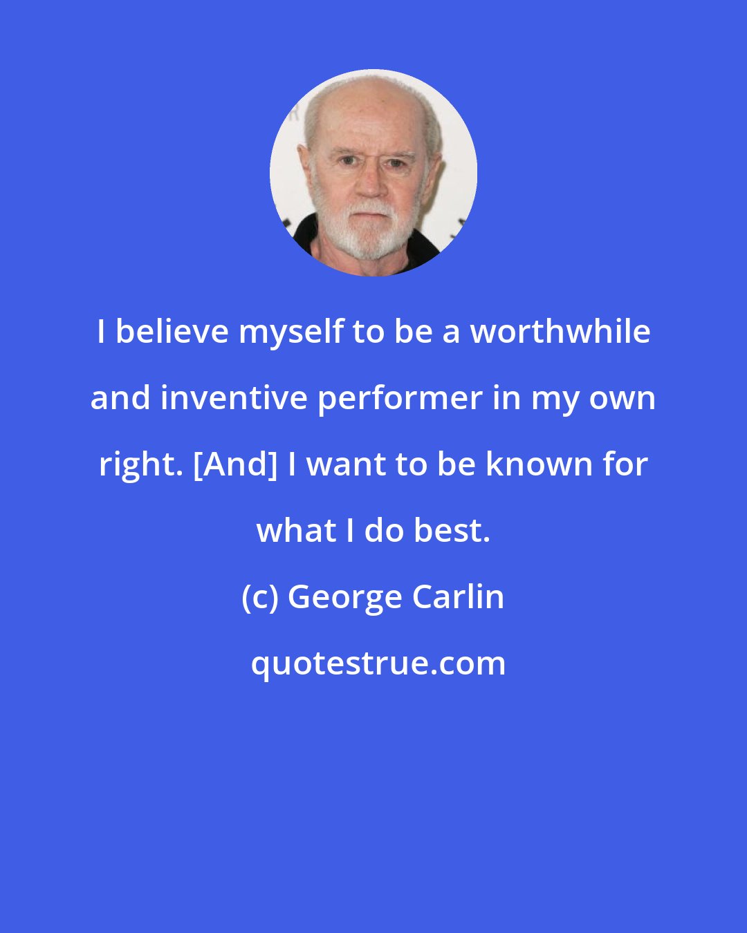 George Carlin: I believe myself to be a worthwhile and inventive performer in my own right. [And] I want to be known for what I do best.