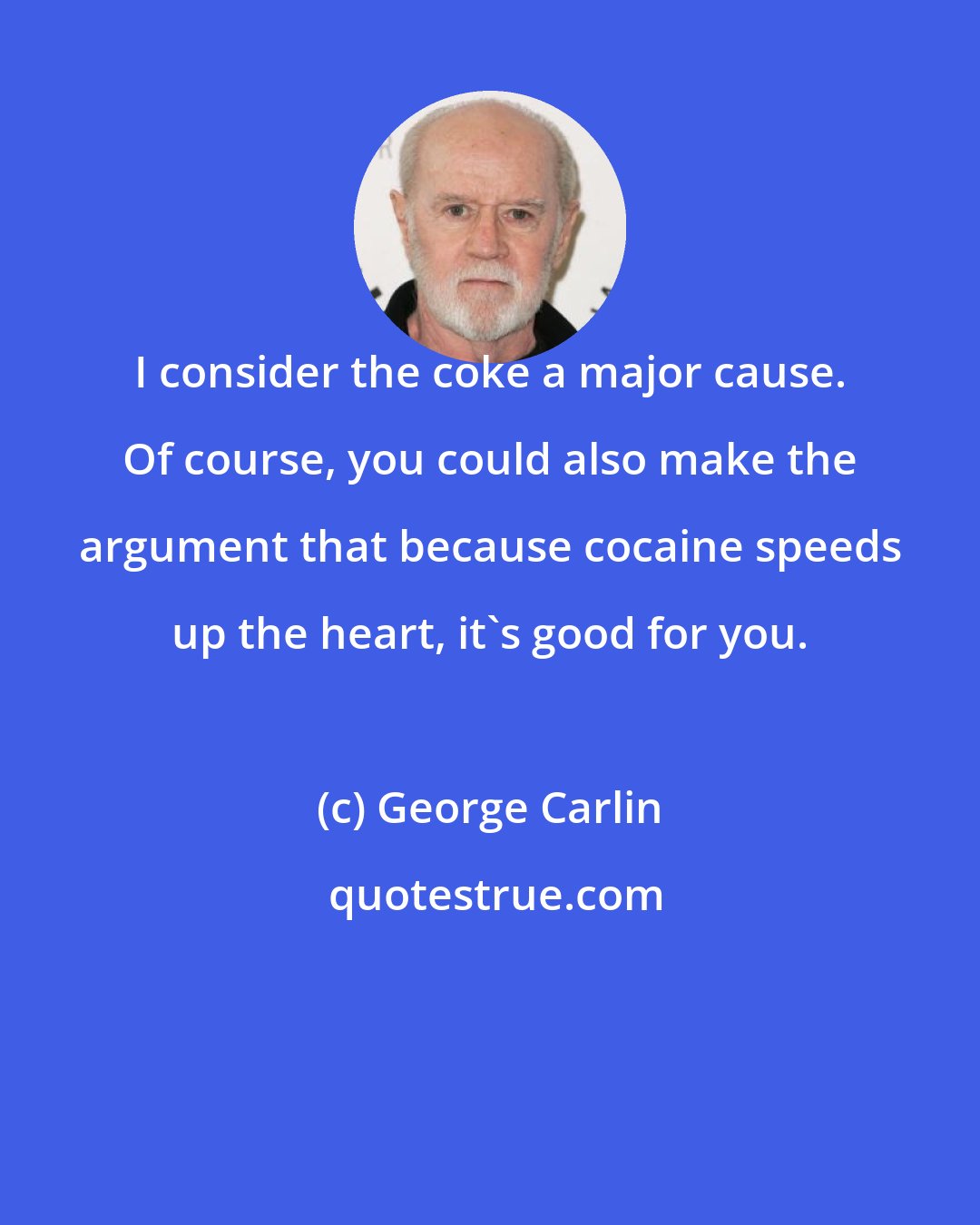 George Carlin: I consider the coke a major cause. Of course, you could also make the argument that because cocaine speeds up the heart, it's good for you.