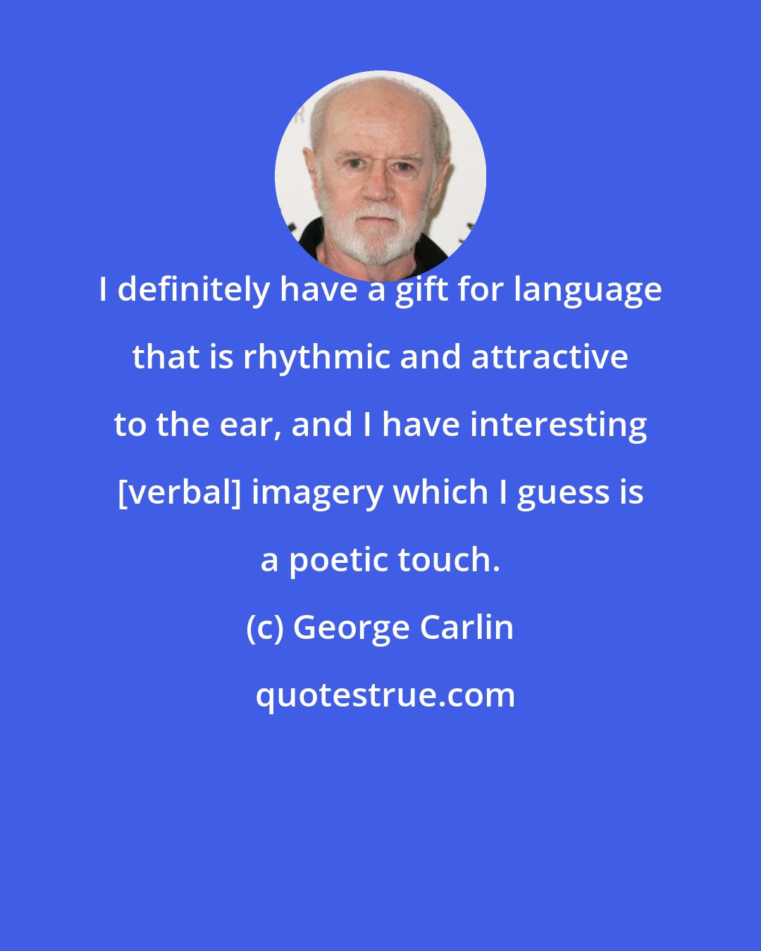 George Carlin: I definitely have a gift for language that is rhythmic and attractive to the ear, and I have interesting [verbal] imagery which I guess is a poetic touch.