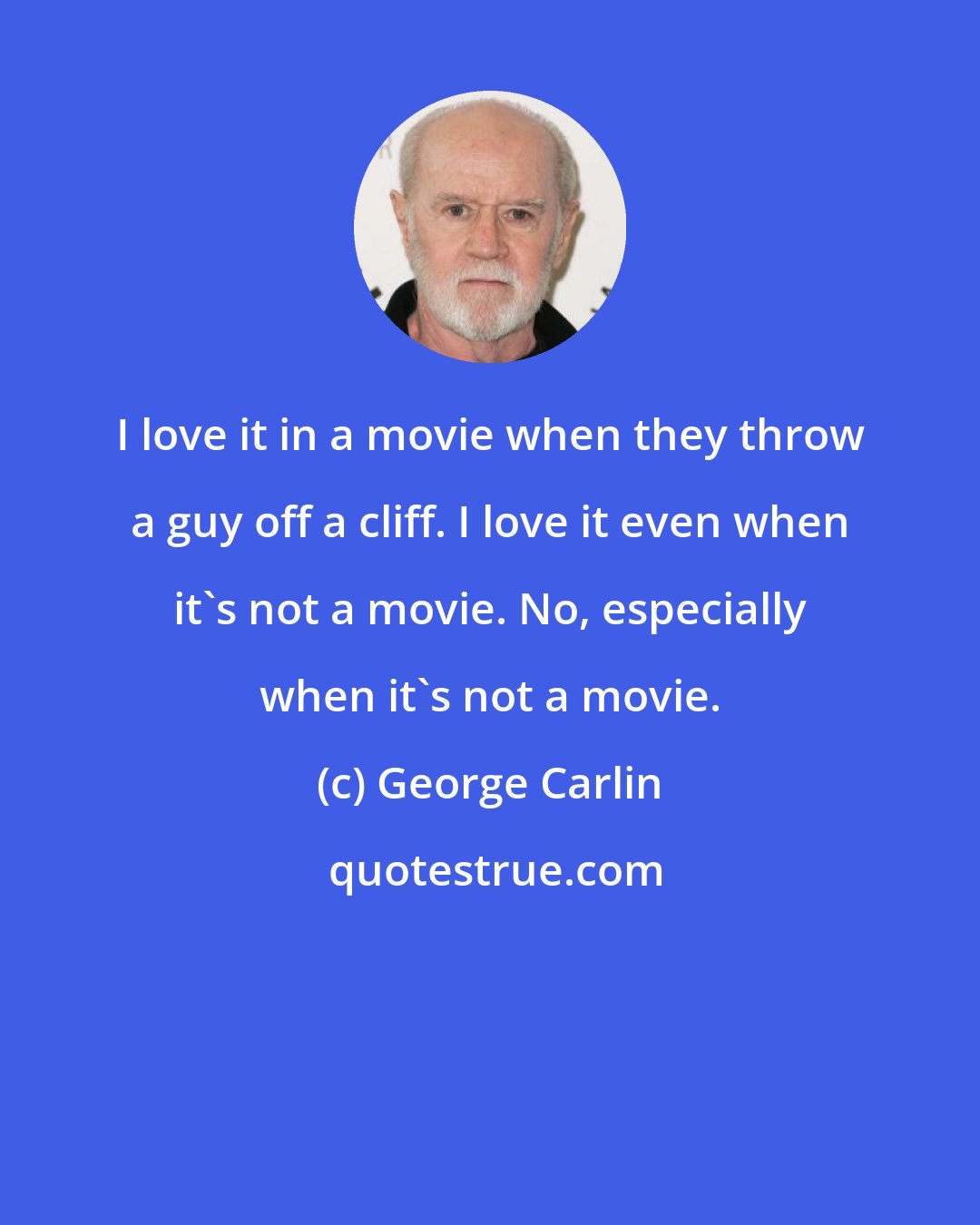 George Carlin: I love it in a movie when they throw a guy off a cliff. I love it even when it's not a movie. No, especially when it's not a movie.