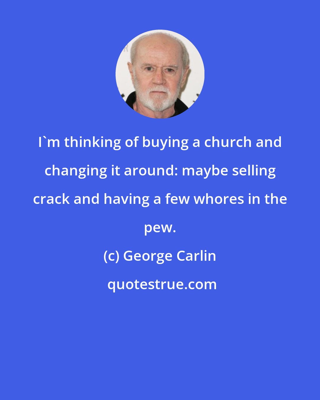 George Carlin: I'm thinking of buying a church and changing it around: maybe selling crack and having a few whores in the pew.