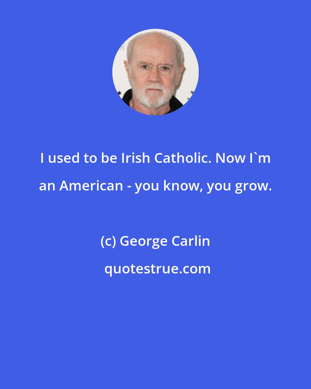 George Carlin: I used to be Irish Catholic. Now I'm an American - you know, you grow.