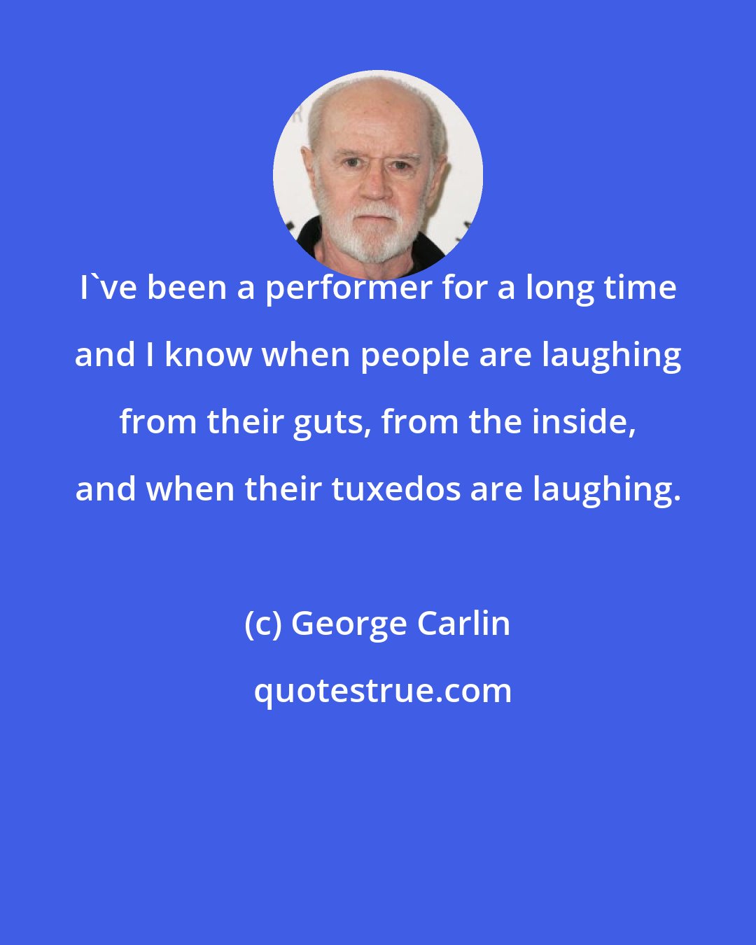 George Carlin: I've been a performer for a long time and I know when people are laughing from their guts, from the inside, and when their tuxedos are laughing.