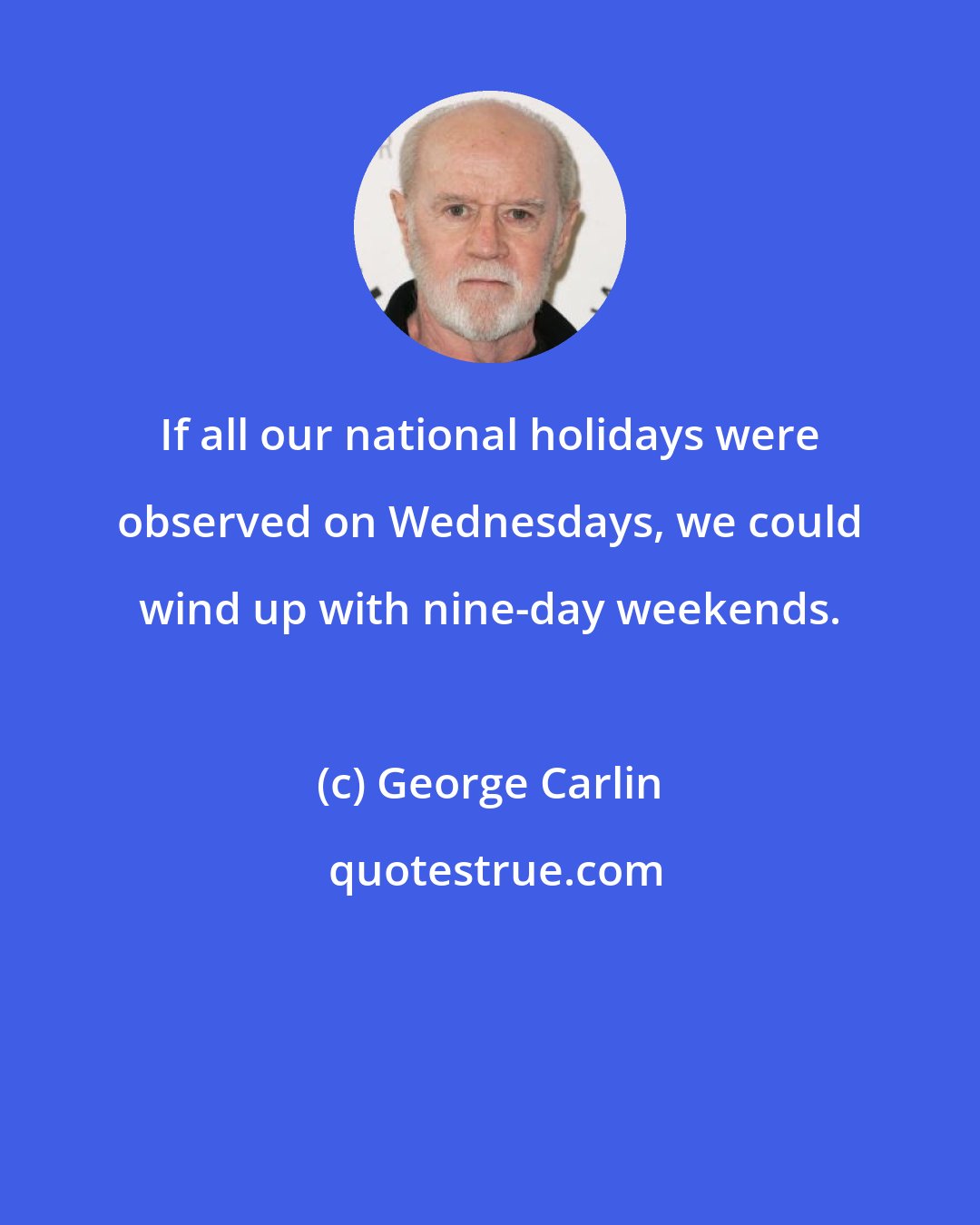 George Carlin: If all our national holidays were observed on Wednesdays, we could wind up with nine-day weekends.
