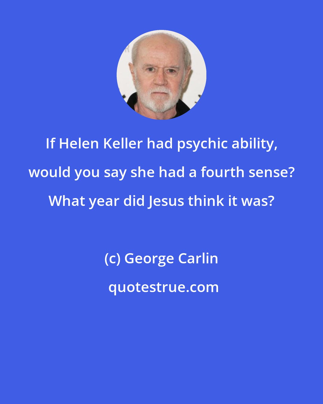 George Carlin: If Helen Keller had psychic ability, would you say she had a fourth sense? What year did Jesus think it was?