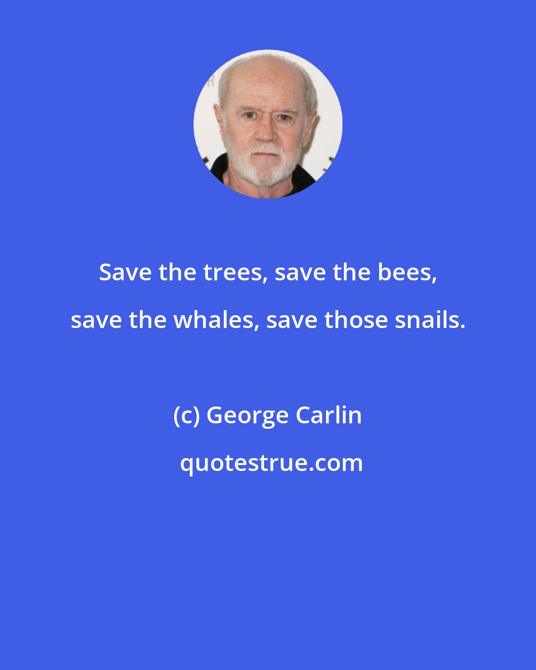 George Carlin: Save the trees, save the bees, save the whales, save those snails.