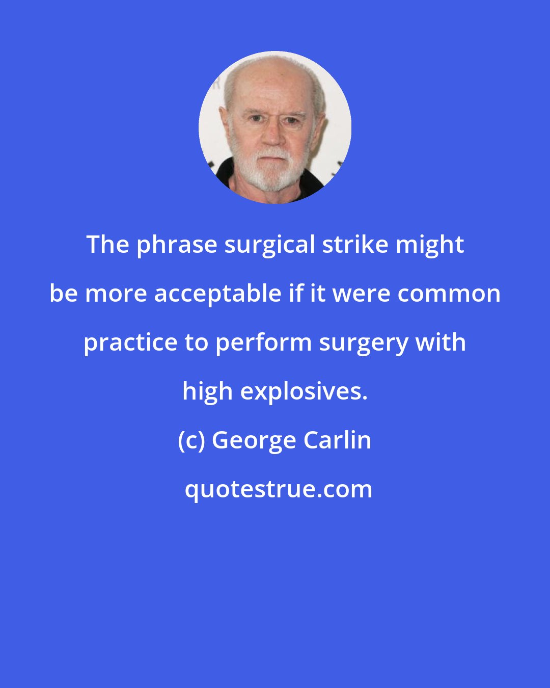 George Carlin: The phrase surgical strike might be more acceptable if it were common practice to perform surgery with high explosives.