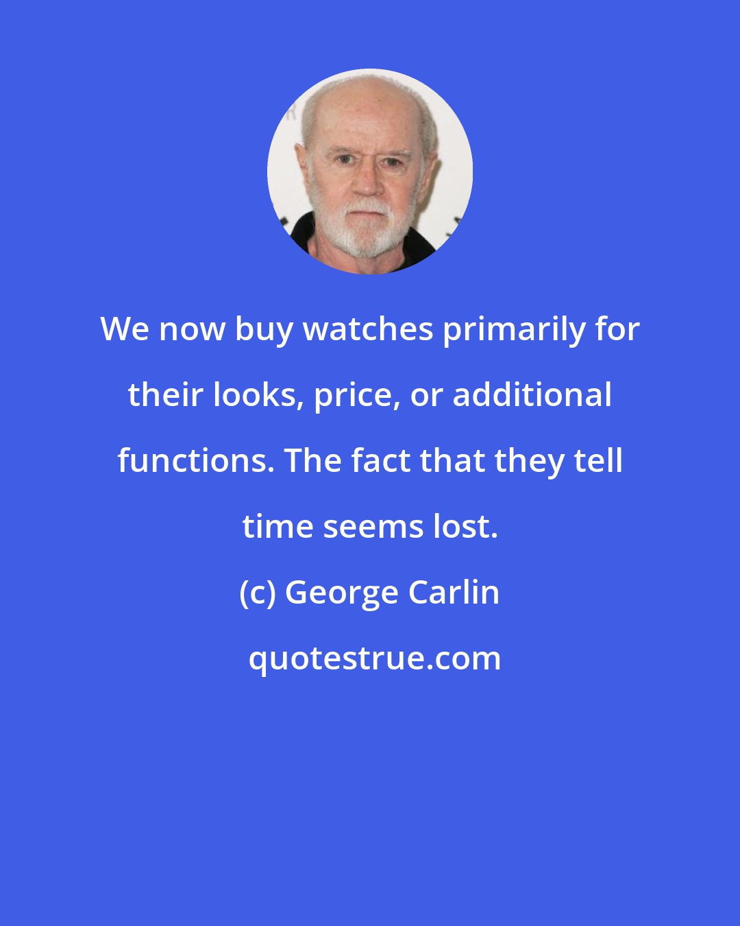 George Carlin: We now buy watches primarily for their looks, price, or additional functions. The fact that they tell time seems lost.