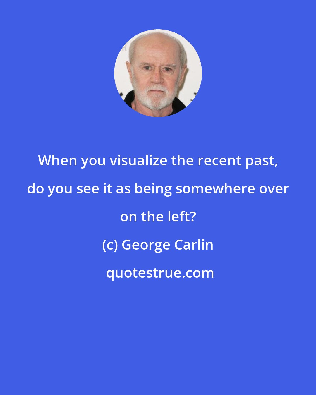 George Carlin: When you visualize the recent past, do you see it as being somewhere over on the left?