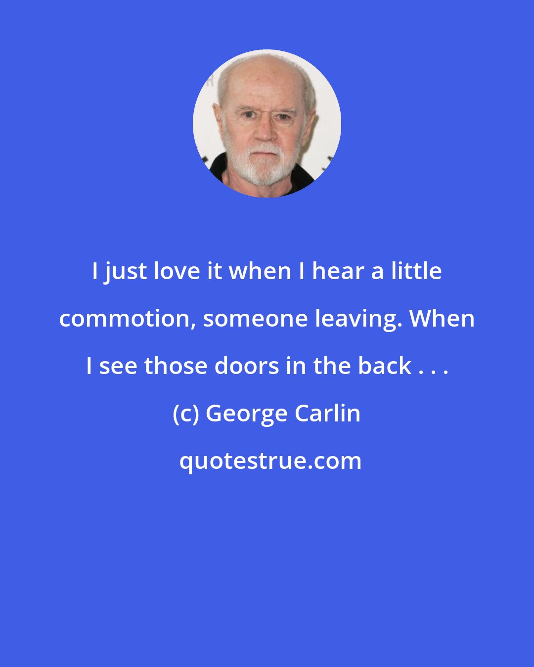 George Carlin: I just love it when I hear a little commotion, someone leaving. When I see those doors in the back . . .