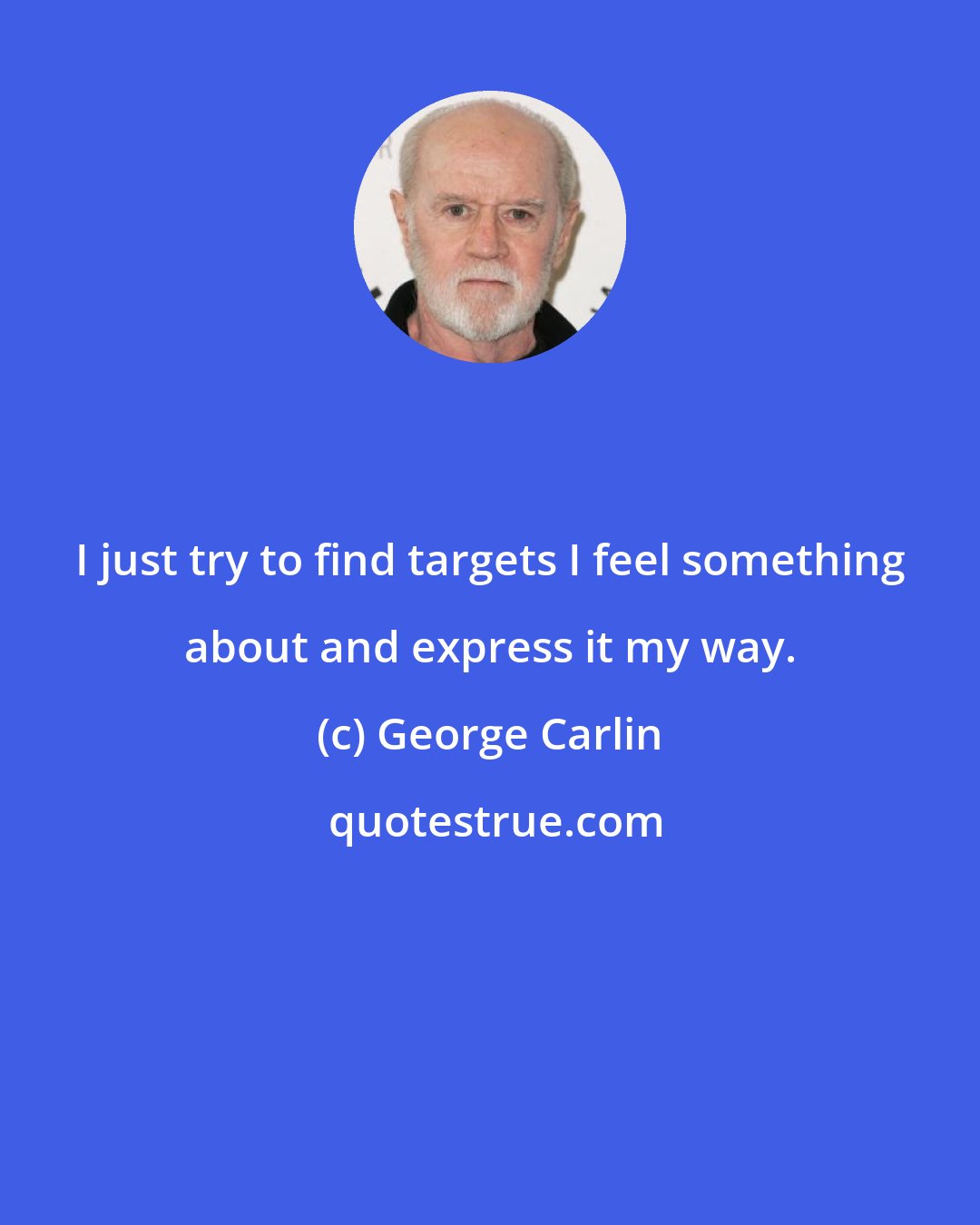 George Carlin: I just try to find targets I feel something about and express it my way.