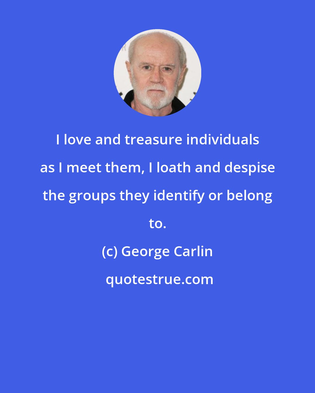 George Carlin: I love and treasure individuals as I meet them, I loath and despise the groups they identify or belong to.