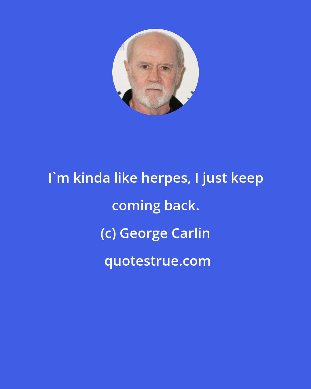 George Carlin: I'm kinda like herpes, I just keep coming back.