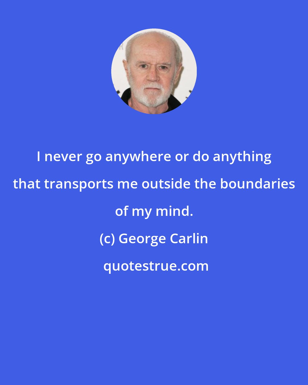 George Carlin: I never go anywhere or do anything that transports me outside the boundaries of my mind.