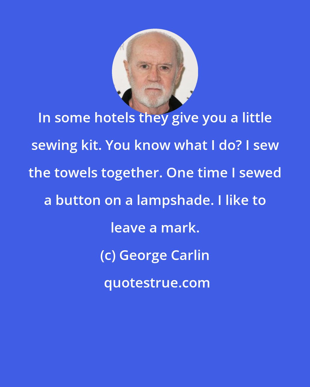 George Carlin: In some hotels they give you a little sewing kit. You know what I do? I sew the towels together. One time I sewed a button on a lampshade. I like to leave a mark.