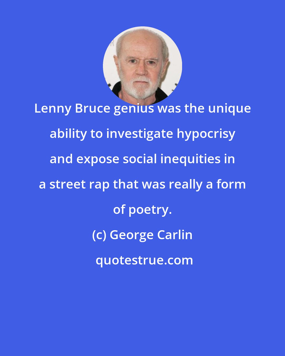 George Carlin: Lenny Bruce genius was the unique ability to investigate hypocrisy and expose social inequities in a street rap that was really a form of poetry.